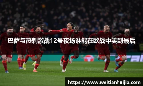 巴萨与热刺激战12号夜场谁能在欧战中笑到最后