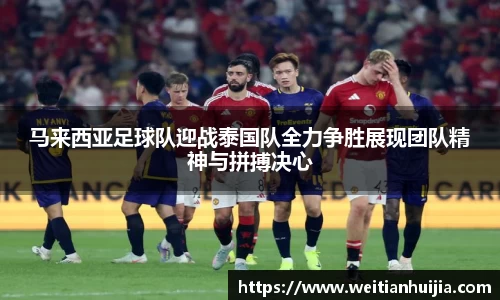 马来西亚足球队迎战泰国队全力争胜展现团队精神与拼搏决心
